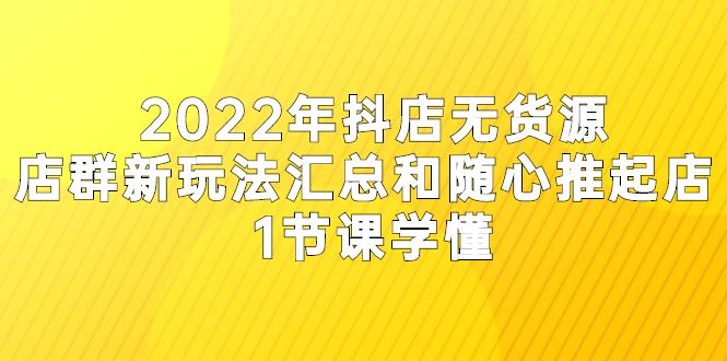（2554期）2022年抖店无货源店群新玩法汇总和随心推起店 1节课学懂-云创智库