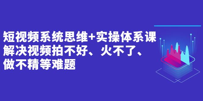 （2439期）短视频系统思维+实操体系课：解决视频拍不好、火不了、做不精等难题-云创智库
