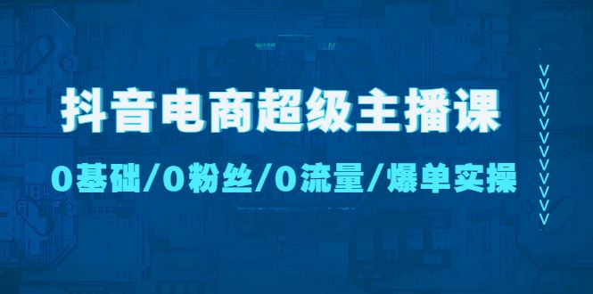 （4695期）抖音电商超级主播课：0基础、0粉丝、0流量、爆单实操！-云创智库
