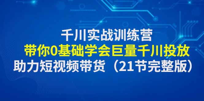 （4617期）千川实战训练营：带你0基础学会巨量千川投放，助力短视频带货（21节完整…-云创智库