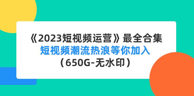 （4500期）《2023短视频运营》最全合集：短视频潮流热浪等你加入（650G-无水印）-云创智库