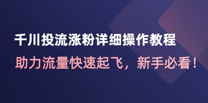 （4485期）千川投流涨粉详细操作教程：助力流量快速起飞，新手必看！-云创智库