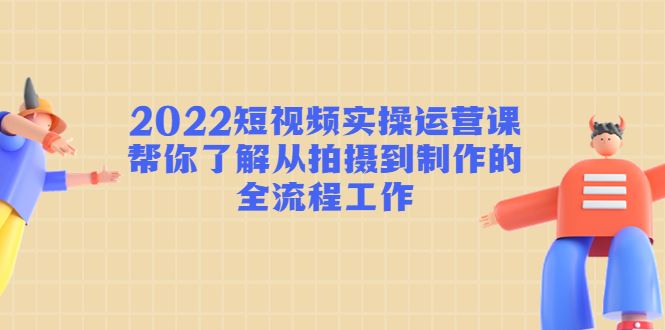 （4462期）2022短视频实操运营课：帮你了解从拍摄到制作的全流程工作!-云创智库