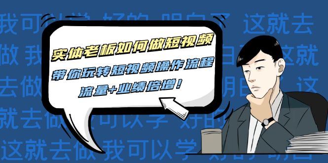（4420期）实体老板如何做短视频：带你玩转短视频全套操作流程，流量+业绩倍增！-云创智库
