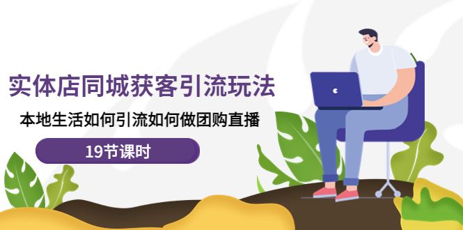 （4407期）实体店同城获客引流玩法，本地生活如何引流如何做团购直播（19节课时）-云创智库