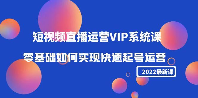 （4194期）2022短视频直播运营VIP系统课：零基础如何实现快速起号运营（价值2999）-云创智库