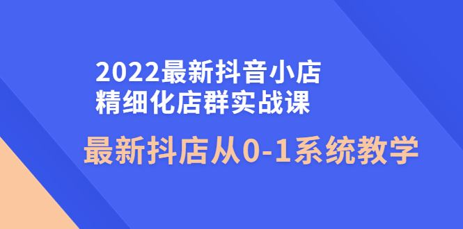 （4153期）2022最新抖音小店精细化店群实战课，最新抖店从0-1系统教学-云创智库