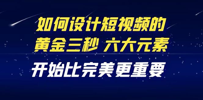 （4120期）教你如何设计短视频的黄金三秒，六大元素，开始比完美更重要（27节课）-云创智库