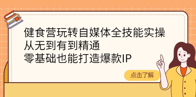 （4076期）健食营玩转自媒体全技能实操，从无到有到精通，零基础也能打造爆款IP-云创智库