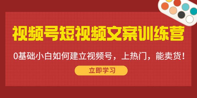 （4266期）视频号短视频文案训练营：0基础小白如何建立视频号，上热门，能卖货！-云创智库
