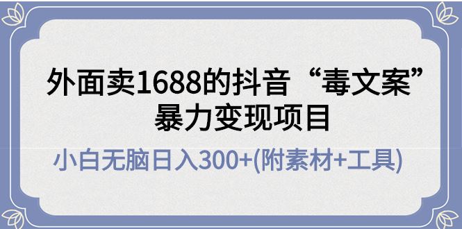 （4234期）外面卖1688抖音“毒文案”暴力变现项目 小白无脑日入300+(几十G素材+工具)-云创智库