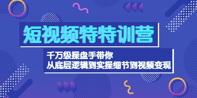 （4231期）短视频特特训营：千万级操盘手带你从底层逻辑到实操细节到变现-价值2580-云创智库