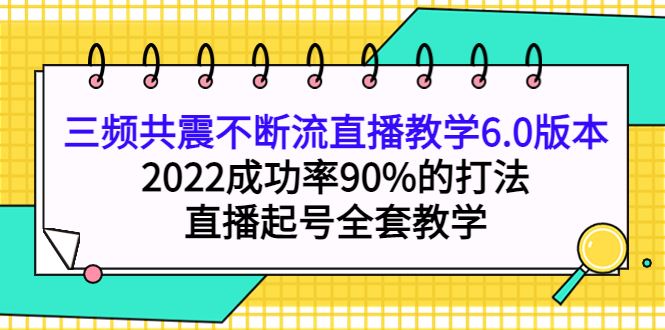 （3998期）三频共震不断流直播教学6.0版本，2022成功率90%的打法，直播起号全套教学-云创智库