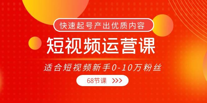 （3961期）短视频运营课，适合短视频新手0-10万粉丝，快速起号产出优质内容（68节课）-云创智库