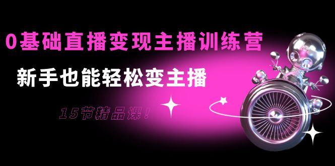 （3770期）0基础直播变现主播训练营：新手也能轻松变主播，15节精品课！-云创智库