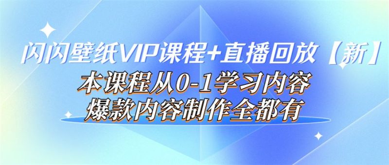 （3719期）闪闪壁纸VIP课程+直播回放【新】本课程从0-1学习内容，爆款内容制作全都有-云创智库
