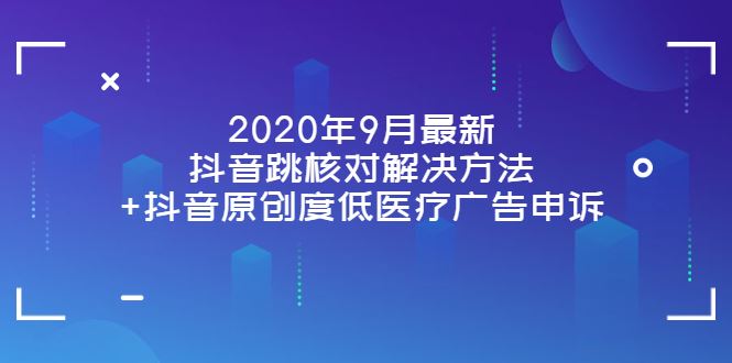 （3705期）2020年9月最新抖音跳核对解决方法+抖音原创度低医疗广告申诉-云创智库