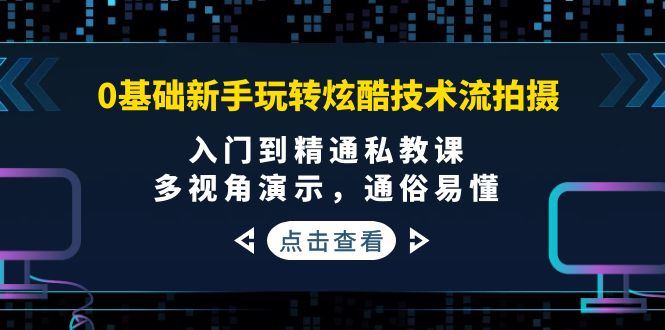（3895期）0基础新手玩转炫酷技术流拍摄：入门到精通私教课，多视角演示，通俗易懂-云创智库