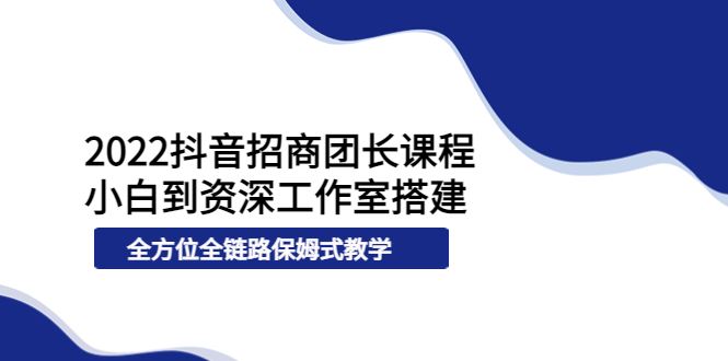 （3696期）2022抖音招商团长课程，从小白到资深工作室搭建，全方位全链路保姆式教学-云创智库
