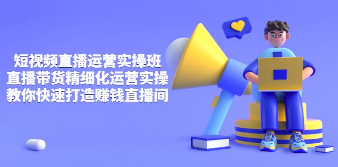 （3634期）短视频直播运营实操班，直播带货精细化运营实操，教你快速打造赚钱直播间-云创智库