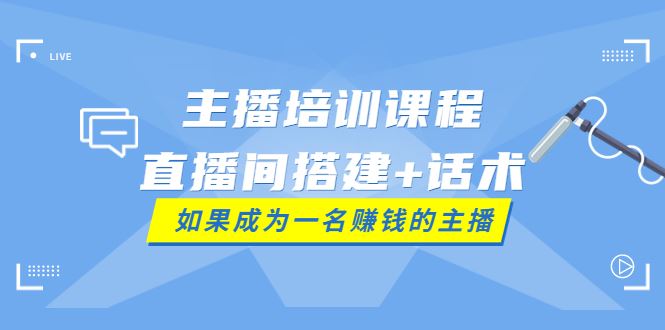 （3621期）主播培训课程：直播间搭建+话术，如何快速成为一名赚钱的主播-云创智库