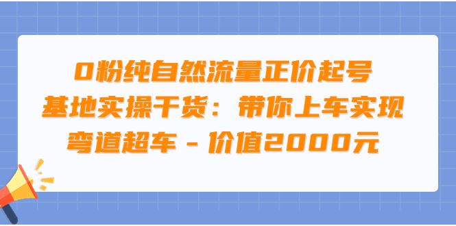 （3584期）0粉纯自然流量正价起号基地实操干货：带你上车实现弯道超车-云创智库