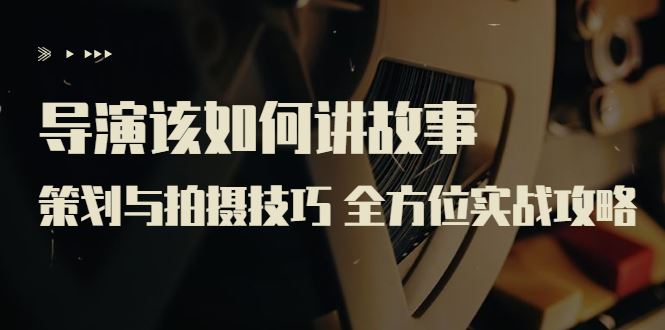 （3522期）导演该如何讲故事：策划与拍摄技巧 全方位实战攻略（8节课 原价799）-云创智库