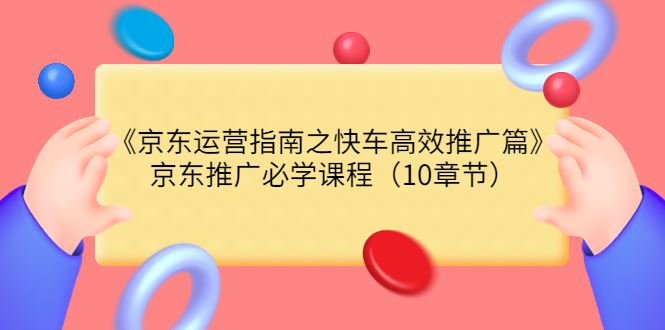 （3498期）《京东运营指南之快车高效推广篇》京东推广必学课程（10章节）-云创智库