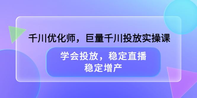 （3474期）千川优化师，巨量千川投放实操课，学会投放，稳定直播，稳定增产-云创智库