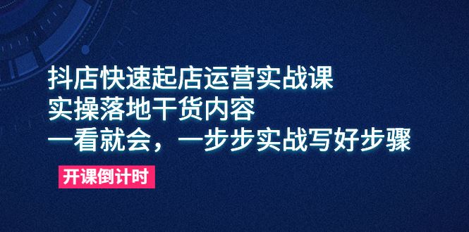 （6057期）抖店快速起店运营实战课，实操落地干货内容，一看就会，一步步实战写好步骤-云创智库