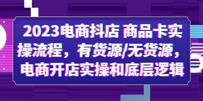 （6020期）2023电商抖店 商品卡实操流程，有货源/无货源，电商开店实操和底层逻辑-云创智库
