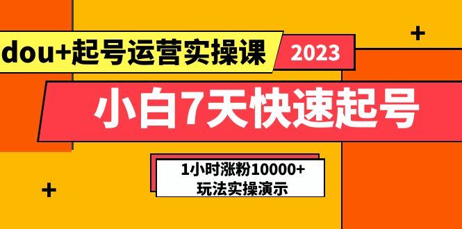 （5878期）小白7天快速起号：dou+起号运营实操课，实战1小时涨粉10000+玩法演示-云创智库
