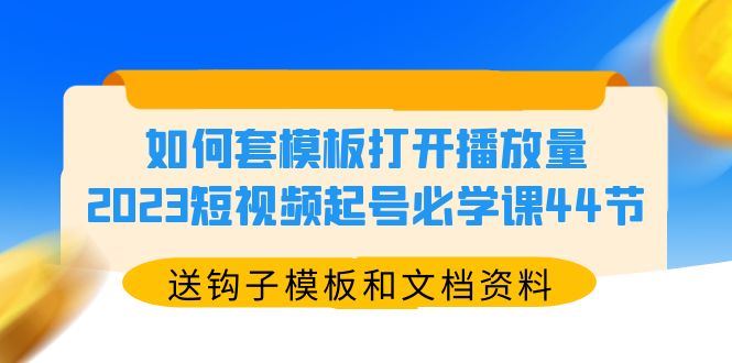 （5843期）如何套模板打开播放量，2023短视频起号必学课44节（送钩子模板和文档资料）-云创智库