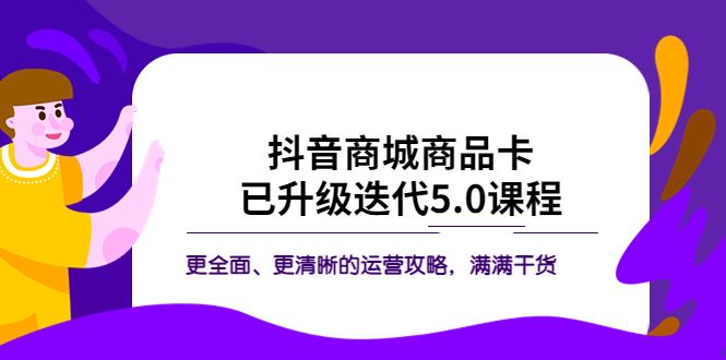 （5806期）抖音商城商品卡·已升级迭代5.0课程：更全面、更清晰的运营攻略，满满干货-云创智库