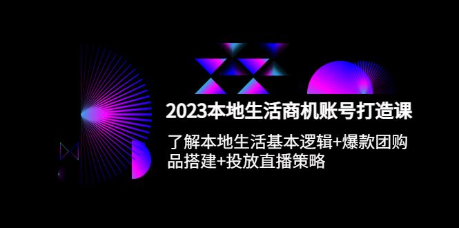 （5737期）2023本地同城生活商机账号打造课，基本逻辑+爆款团购品搭建+投放直播策略-云创智库
