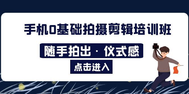 （5726期）2023手机0基础拍摄剪辑培训班：随手拍出·仪式感-云创智库