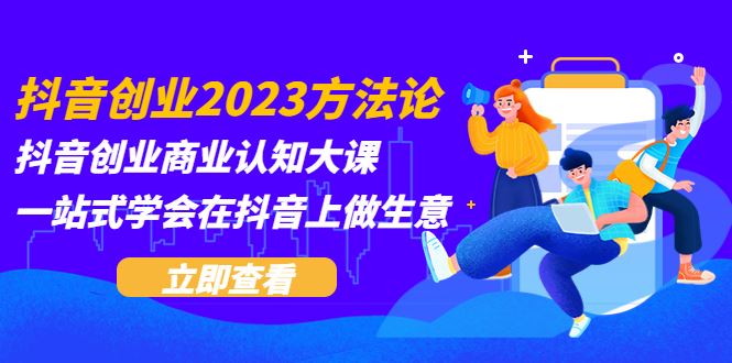 （5681期）抖音创业2023方法论：抖音创业商业认知大课，一站式学会在抖音上做生意-云创智库