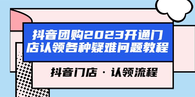 （5685期）抖音团购2023开通门店认领各种疑难问题教程，抖音门店·认领流程-云创智库