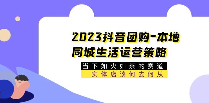 （5687期）2023抖音团购-本地同城生活运营策略 当下如火如荼的赛道·实体店该何去何从-云创智库
