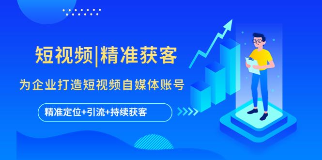 （5584期）短视频|精准获客 为企业打造短视频自媒体账号 (精准定位+引流+持续获客)-云创智库