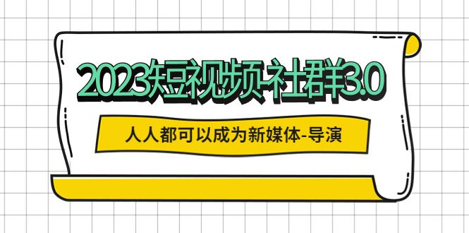（5575期）2023短视频-社群3.0，人人都可以成为新媒体-导演 (包含内部社群直播课全套)-云创智库