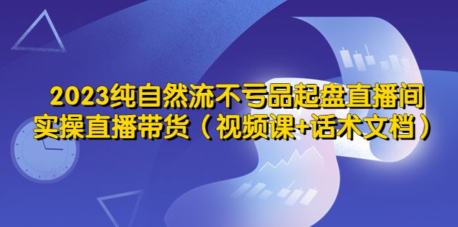 （5557期）2023纯自然流不亏品起盘直播间，实操直播带货（视频课+话术文档）-云创智库