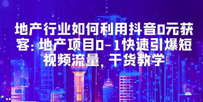 （5549期）地产行业如何利用抖音0元获客：地产项目0-1快速引爆短视频流量，干货教学-云创智库