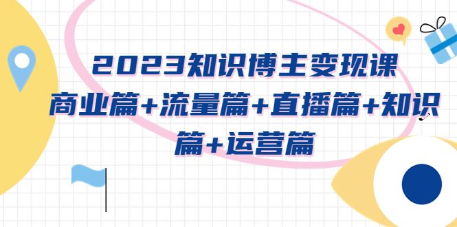 （5529期）2023知识博主变现实战进阶课：商业篇+流量篇+直播篇+知识篇+运营篇-云创智库