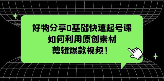 （5509期）好物分享0基础快速起号课：如何利用原创素材剪辑爆款视频！-云创智库