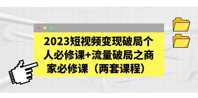 （5460期）2023短视频变现破局个人必修课+流量破局之商家必修课（两套课程）-云创智库