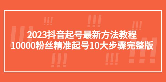 （5459期）2023抖音起号最新方法教程：10000粉丝精准起号10大步骤完整版-云创智库