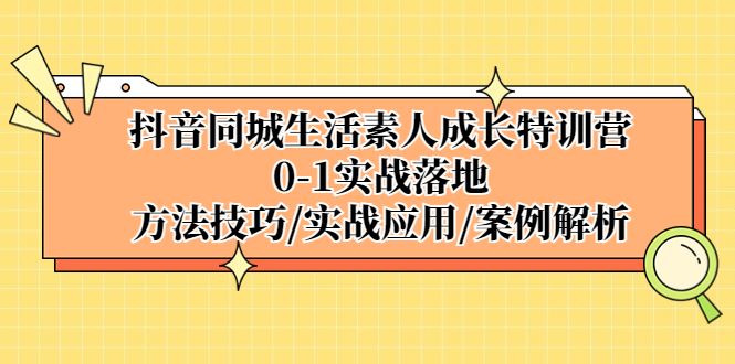 （5298期）抖音同城生活素人成长特训营，0-1实战落地，方法技巧|实战应用|案例解析-云创智库