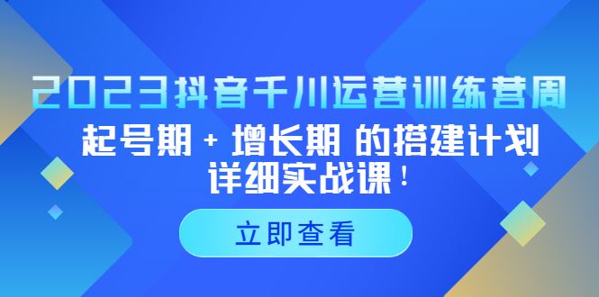 （5297期）2023抖音千川运营训练营，起号期+增长期 的搭建计划详细实战课！-云创智库