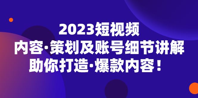 （5278期）2023短视频内容·策划及账号细节讲解，助你打造·爆款内容！-云创智库